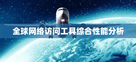 <strong>全球网络</strong>访问工具综合性能分析