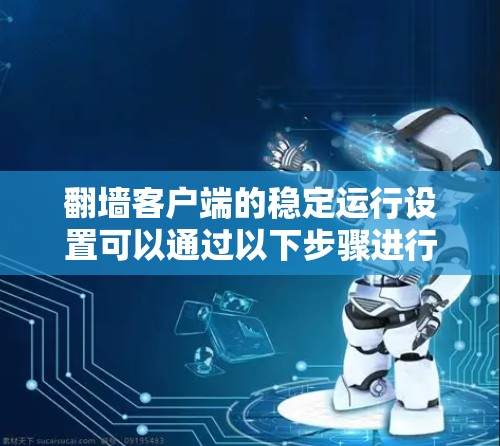 翻墙客户端的稳定运行设置可以通过以下步骤进行 翻墙客户端的稳定运行设置可以通过以下步骤进行