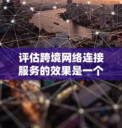 评估跨境网络连接服务的效果是一个重要的任务,旨在确保网络在不同国家的连接稳定性和可靠性。以下是一个全面的评估框架,涵盖了关键指标和步骤 评估跨境网络连接服务的效果是一个重要的任务,旨在确保网络在不同国家的连接稳定性和可靠性。以下是一个全面的评估框架,涵盖了关键指标和步骤