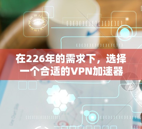 在226年的需求下,选择一个合适的VPN加速器需要综合考虑多种因素。以下是对226年后的热门VPN加速器的推荐,基于速度、安全性、功能、价格和用户体验的综合评估 在226年的需求下,选择一个合适的VPN加速器需要综合考虑多种因素。以下是对226年后的热门VPN加速器的推荐,基于速度、安全性、功能、价格和用户体验的综合评估