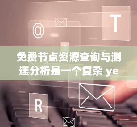 免费节点资源查询与测速分析是一个复杂 yet 可以逐步掌握的过程。以下是一个结构化的指南,帮助你系统地学习和掌握这一技能 免费节点资源查询与测速分析是一个复杂 yet 可以逐步掌握的过程。以下是一个结构化的指南,帮助你系统地学习和掌握这一技能