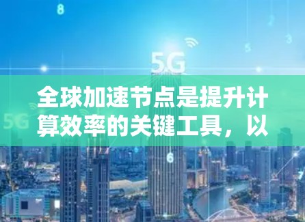全球加速节点是提升计算效率的关键工具，以下是详细的筛选和使用攻略