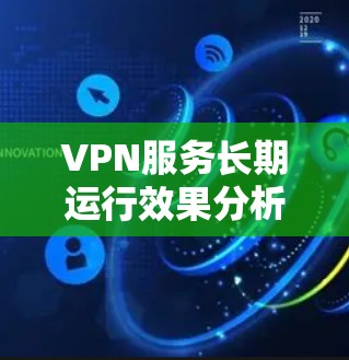 VPN服务长期运行效果分析，技术与用户满意度的平衡点