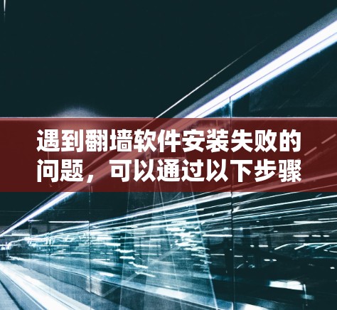 遇到翻墙软件安装失败的问题,可以通过以下步骤逐一排查和解决 遇到翻墙软件安装失败的问题,可以通过以下步骤逐一排查和解决