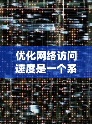 优化网络访问速度是一个系统性工程,需要从多个维度进行全面考虑。以下是一个详细的优化流程指南,帮助您有效提升网络访问速度 优化网络访问速度是一个系统性工程,需要从多个维度进行全面考虑。以下是一个详细的优化流程指南,帮助您有效提升网络访问速度