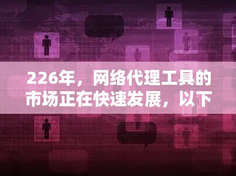 226年,网络代理工具的市场正在快速发展,以下是一些推荐的工具,它们在功能、价格、支持和兼容性方面各有特点,适合不同用户的需求 226年,网络代理工具的市场正在快速发展,以下是一些推荐的工具,它们在功能、价格、支持和兼容性方面各有特点,适合不同用户的需求