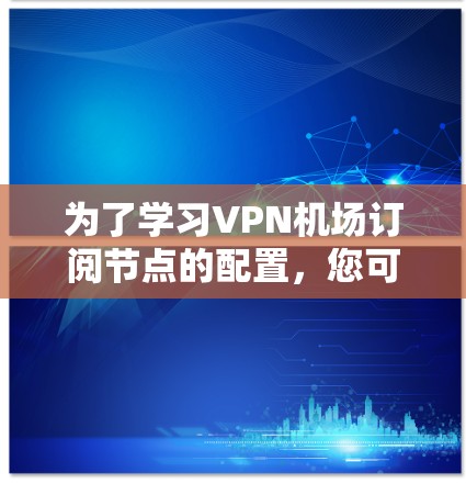 为了学习VPN机场订阅节点的配置,您可以按照以下步骤进行 为了学习VPN机场订阅节点的配置,您可以按照以下步骤进行