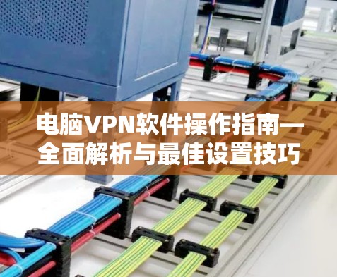 电脑VPN软件操作指南—全面解析与最佳设置技巧 电脑VPN软件操作指南—全面解析与最佳设置技巧