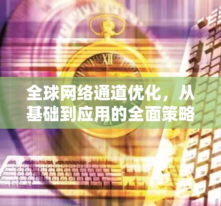 <strong>全球网络</strong>通道优化,从基础到应用的全面策略