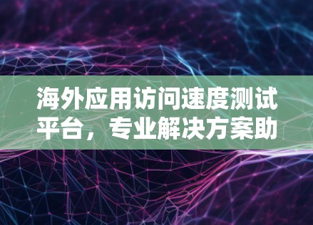 海外应用访问速度测试平台,专业解决方案助力全球应用发展 海外应用访问速度测试平台,专业解决方案助力全球应用发展