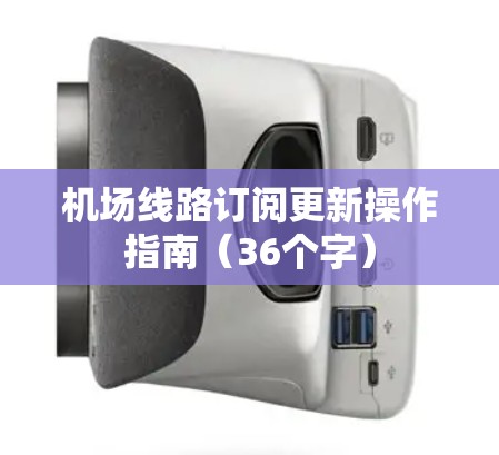 机场线路订阅更新操作指南(36个字) 机场线路订阅更新操作指南(36个字)