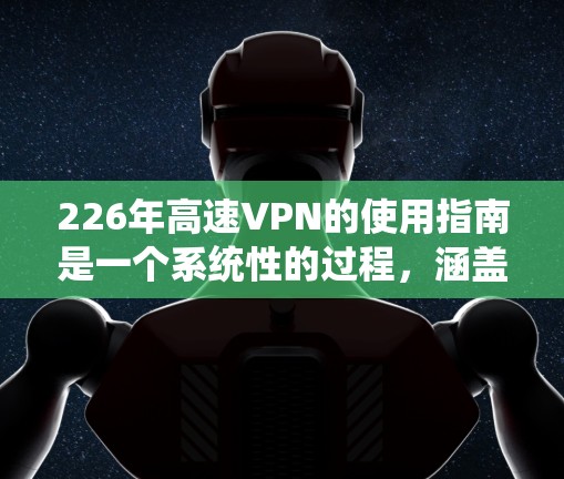 226年高速VPN的使用指南是一个系统性的过程,涵盖了设备配置、内容下载以及高级功能的设置。以下是对该指南的详细分步说明 226年高速VPN的使用指南是一个系统性的过程,涵盖了设备配置、内容下载以及高级功能的设置。以下是对该指南的详细分步说明