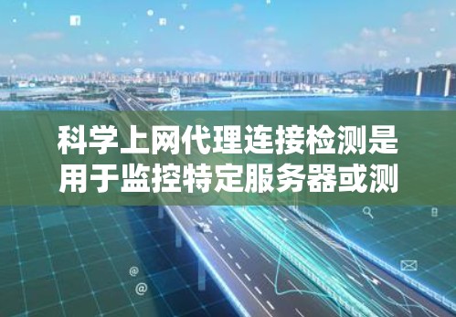 科学上网代理连接检测是用于监控特定服务器或测试网站的访问行为，以检测DDoS或Web攻击等恶意流量。以下是逐步的建议