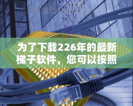 为了下载226年的最新梯子软件，您可以按照以下步骤进行