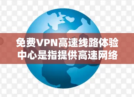 免费VPN高速线路体验中心是指提供高速网络环境下的VPN服务，通常用于远程访问、视频会议等需求。以下是对该主题的详细解答
