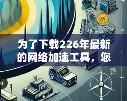 为了下载226年最新的<strong>网络加速</strong>工具,您可以按照以下步骤进行选择