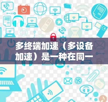 多终端加速（多设备加速）是一种在同一个设备上运行多个终端软件的技术，旨在减少设备切换次数，节省时间和资源。以下是对多终端加速的详细介绍