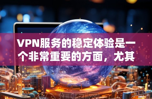 VPN服务的稳定体验是一个非常重要的方面，尤其是在用户使用过程中，稳定性和用户体验直接影响到他们的使用感受和满意度。以下是对VPN服务稳定体验的分析