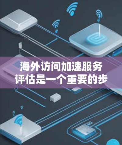 海外访问加速服务评估是一个重要的步骤，以确保这些服务能够真正满足您的需求。以下是一些关键点和评估标准，帮助您全面评估海外访问加速服务的有效性