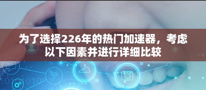 为了选择226年的热门加速器,考虑以下因素并进行详细比较