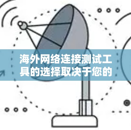 海外网络连接测试工具的选择取决于您的具体需求和预算。以下是一些推荐的工具和方法，供您参考