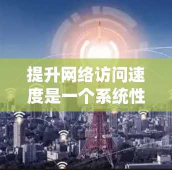 提升网络访问速度是一个系统性工程，可以从多个方面入手，以下是一步步的指南