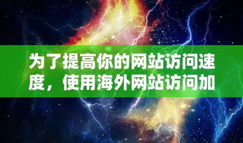 为了提高你的网站访问速度,使用海外网站访问加速软件是一个有效的方法。以下是一步步的指南,帮助你选择和使用合适的加速软件 为了提高你的网站访问速度,使用海外网站访问加速软件是一个有效的方法。以下是一步步的指南,帮助你选择和使用合适的加速软件