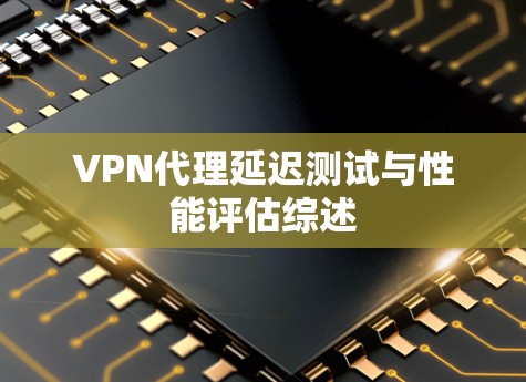 VPN代理延迟测试与性能评估综述 VPN代理延迟测试与性能评估综述