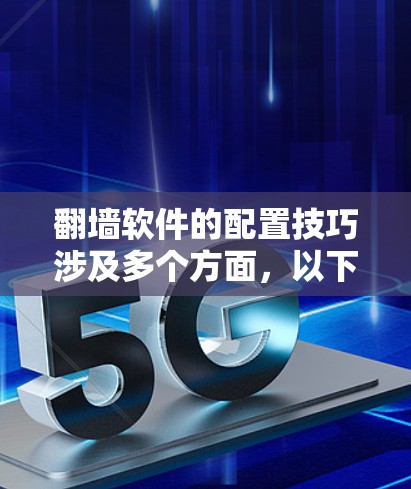 翻墙软件的配置技巧涉及多个方面，以下是一些关键点