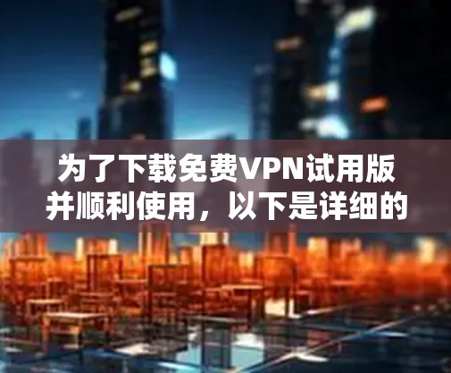 为了下载免费VPN试用版并顺利使用,以下是详细的步骤和建议 为了下载免费VPN试用版并顺利使用,以下是详细的步骤和建议