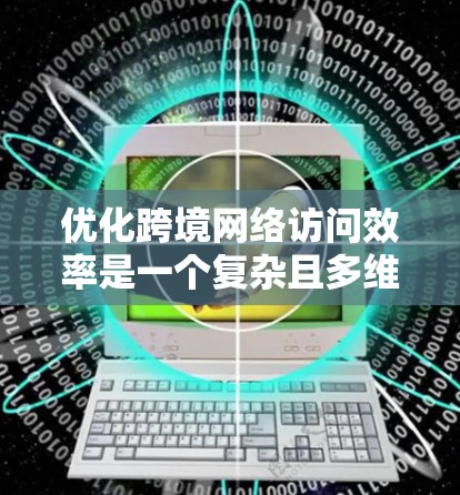 优化跨境网络访问效率是一个复杂且多维度的问题，需要综合考虑多个因素。以下是一个逐步优化方案的建议
