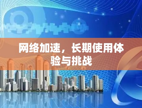 <strong>网络加速</strong>,长期使用体验与挑战