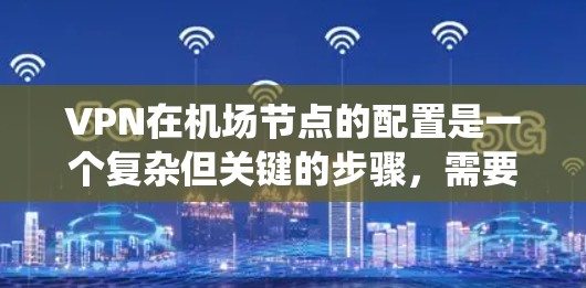 VPN在机场节点的配置是一个复杂但关键的步骤，需要确保数据安全和高效。以下是一个系统化的指南，帮助您完成配置