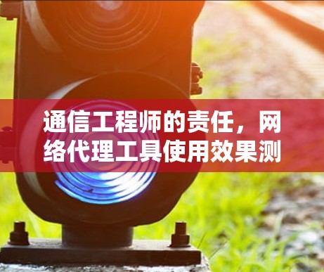 通信工程师的责任,网络代理工具使用效果测试 通信工程师的责任,网络代理工具使用效果测试
