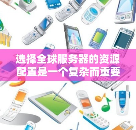 选择全球服务器的资源配置是一个复杂而重要的步骤，需要根据业务需求、服务器性能、成本、安全性和可用性等因素进行仔细考虑。以下是一些关键的资源选择指南，帮助您更好地规划和配置全球服务器资源
