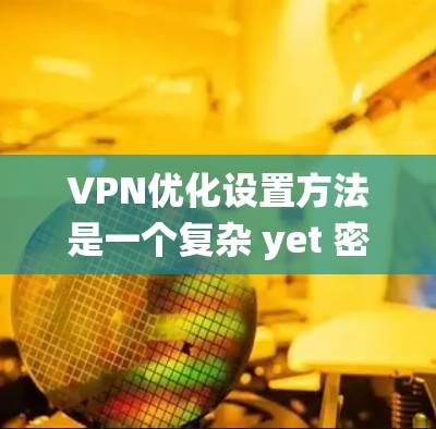 VPN优化设置方法是一个复杂 yet 密切的环节,涉及多个步骤和专业技能。以下是一个分步骤的指南,帮助您系统地优化VPN的设置 VPN优化设置方法是一个复杂 yet 密切的环节,涉及多个步骤和专业技能。以下是一个分步骤的指南,帮助您系统地优化VPN的设置