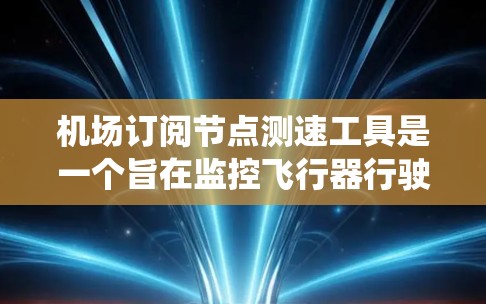 机场订阅节点测速工具是一个旨在监控飞行器行驶状态的系统，主要用于确保机场的安全和秩序。以下是对该系统的主要内容和作用的总结