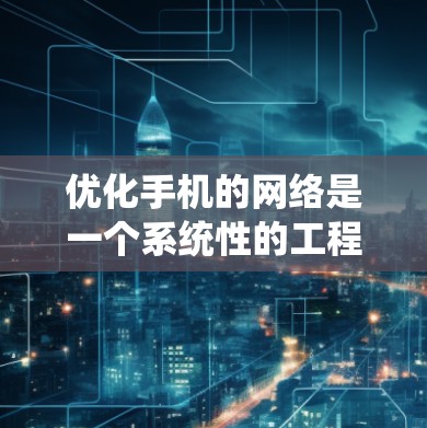 优化手机的网络是一个系统性的工程,涉及多个方面,从软件安装到高级操作,再到安全措施,每个步骤都有其重要性。以下是一个系统性、分步骤的优化计划,帮助您有效地提升手机网络体验 优化手机的网络是一个系统性的工程,涉及多个方面,从软件安装到高级操作,再到安全措施,每个步骤都有其重要性。以下是一个系统性、分步骤的优化计划,帮助您有效地提升手机网络体验