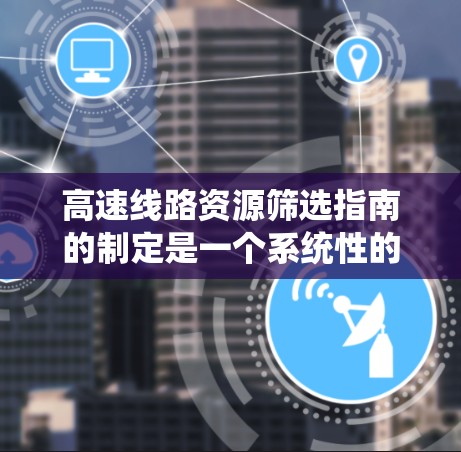 高速线路资源筛选指南的制定是一个系统性的过程，旨在帮助决策者在资源有限的情况下，合理地选择适合的高速线路项目。以下是基于上述思考整理出的指南