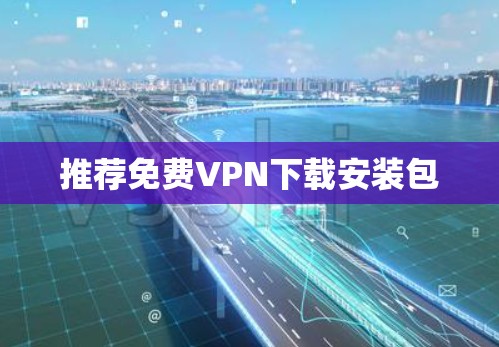 推荐免费VPN下载安装包 推荐免费VPN下载安装包