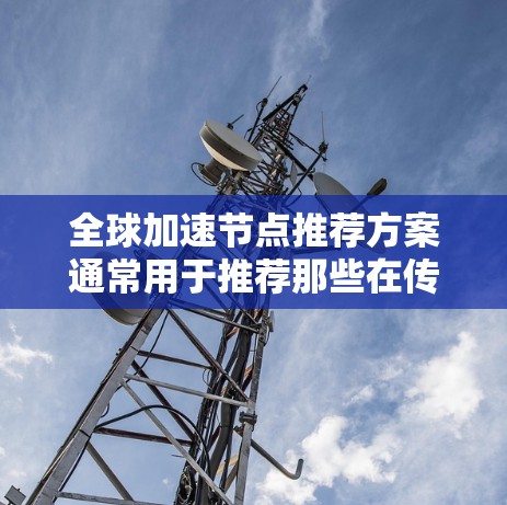 全球加速节点推荐方案通常用于推荐那些在传播过程中可能对目标网络有显著影响的节点。这些节点通常具有较高的度数或连接紧密的性质，能够快速传播信息或影响网络。以下是一些常见的全球加速节点推荐策略