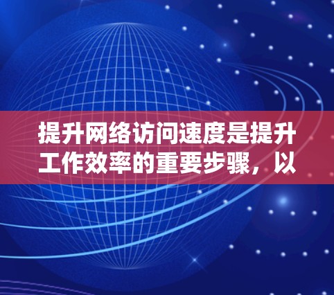 提升网络访问速度是提升工作效率的重要步骤，以下是一份系统性的指南，帮助您从基础到高级地优化网络性能