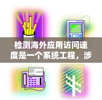 检测海外应用访问速度是一个系统工程,涉及多个步骤和工具的结合应用。以下是对这一过程的详细总结和指南 检测海外应用访问速度是一个系统工程,涉及多个步骤和工具的结合应用。以下是对这一过程的详细总结和指南