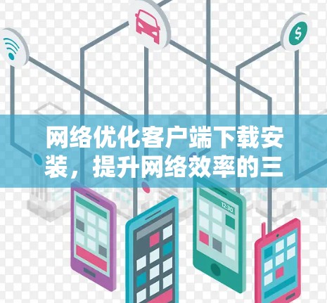 网络优化客户端下载安装,提升网络效率的三大关键步骤 网络优化客户端下载安装,提升网络效率的三大关键步骤