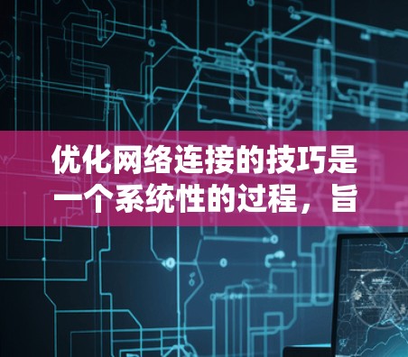 优化网络连接的技巧是一个系统性的过程,旨在提升网络稳定性并增强用户体验。以下是一个有序的步骤指南,帮助您逐步优化网络连接 优化网络连接的技巧是一个系统性的过程,旨在提升网络稳定性并增强用户体验。以下是一个有序的步骤指南,帮助您逐步优化网络连接