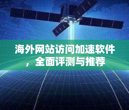 海外网站访问加速软件,全面评测与推荐 海外网站访问加速软件,全面评测与推荐