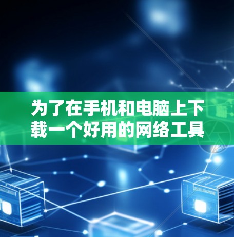 为了在手机和电脑上下载一个好用的网络工具,您可以按照以下步骤操作 为了在手机和电脑上下载一个好用的网络工具,您可以按照以下步骤操作