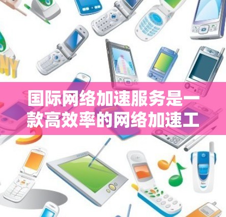 国际<strong>网络加速</strong>服务是一款高效率的<strong>网络加速</strong>工具,旨在提升用户在Wi-Fi网络中的数据传输速度。以下是对该服务的详细介绍
