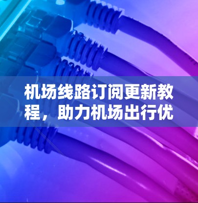 机场线路订阅更新教程，助力机场出行优化