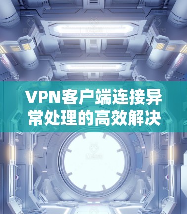 <strong>VPN客户端</strong>连接异常处理的高效解决方案